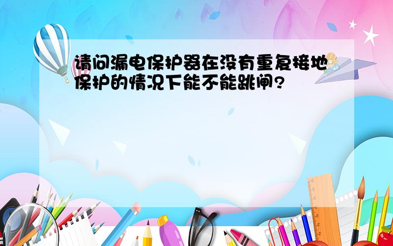 请问漏电保护器在没有重复接地保护的情况下能不能跳闸?