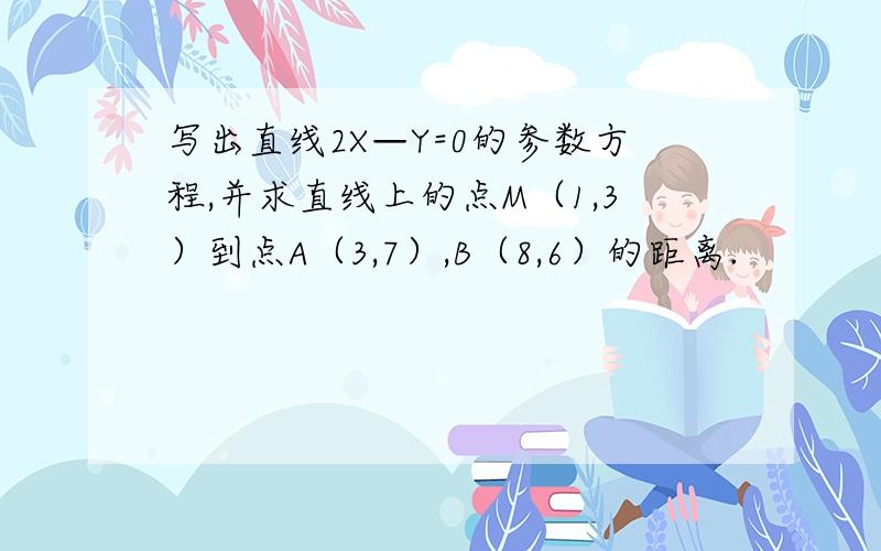 写出直线2X—Y=0的参数方程,并求直线上的点M（1,3）到点A（3,7）,B（8,6）的距离.