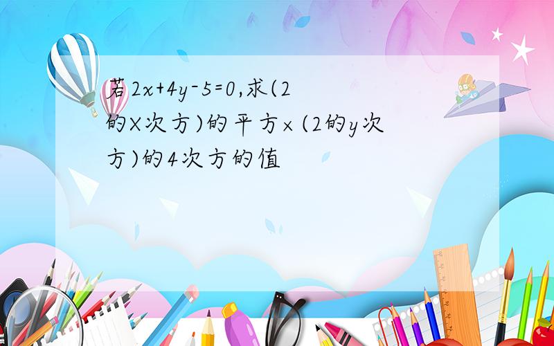 若2x+4y-5=0,求(2的X次方)的平方×(2的y次方)的4次方的值