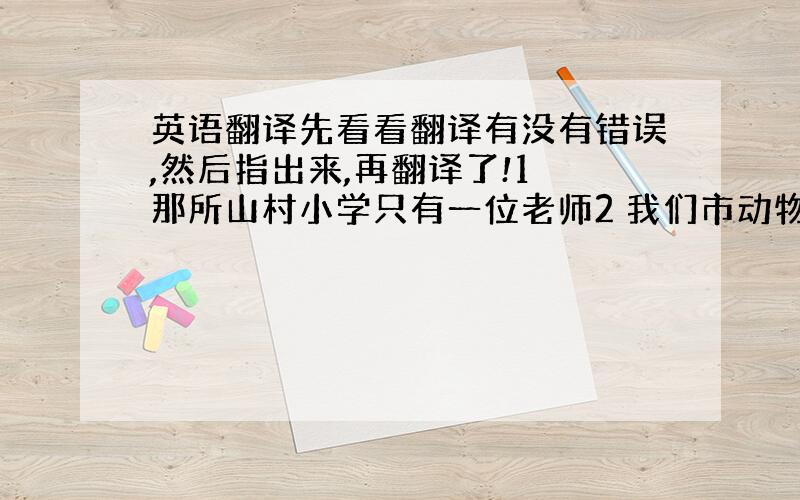 英语翻译先看看翻译有没有错误,然后指出来,再翻译了!1 那所山村小学只有一位老师2 我们市动物园的熊猫妈妈下个月要产两个