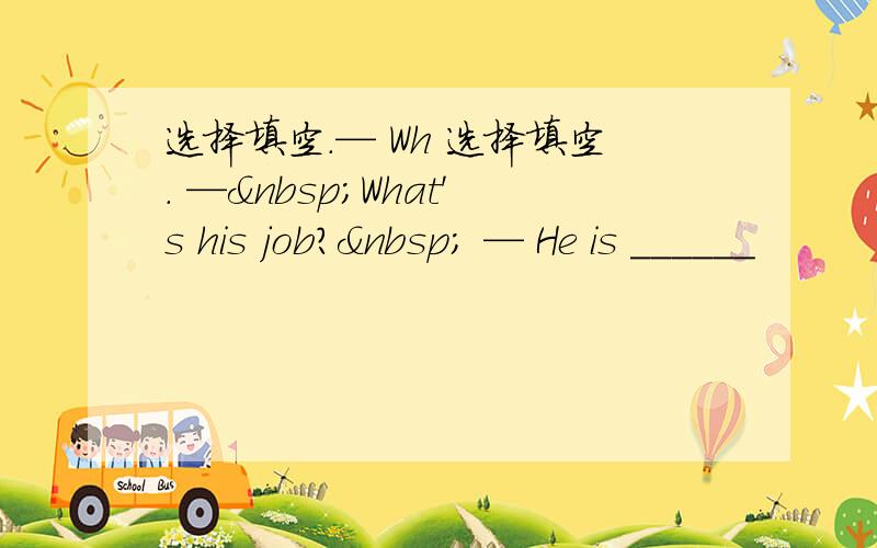 选择填空.— Wh 选择填空. — What's his job?  — He is ______