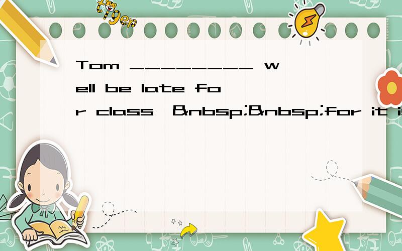 Tom ________ well be late for class,  for it is sn