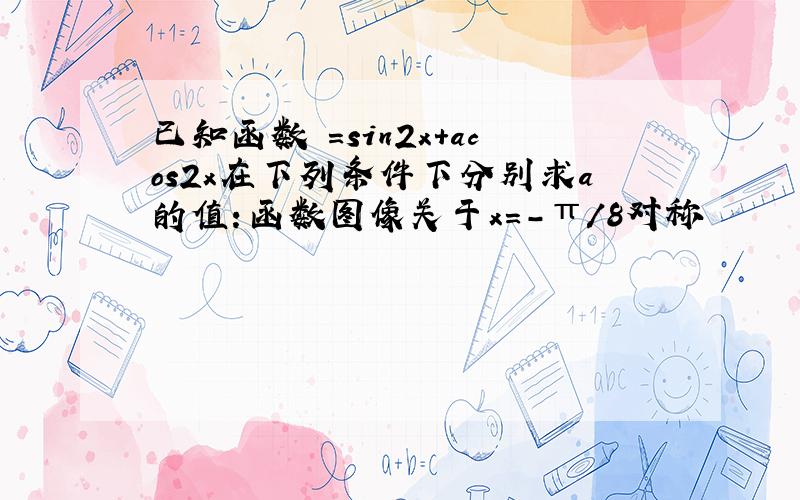 已知函数 =sin2x+acos2x在下列条件下分别求a的值：函数图像关于x=-π/8对称