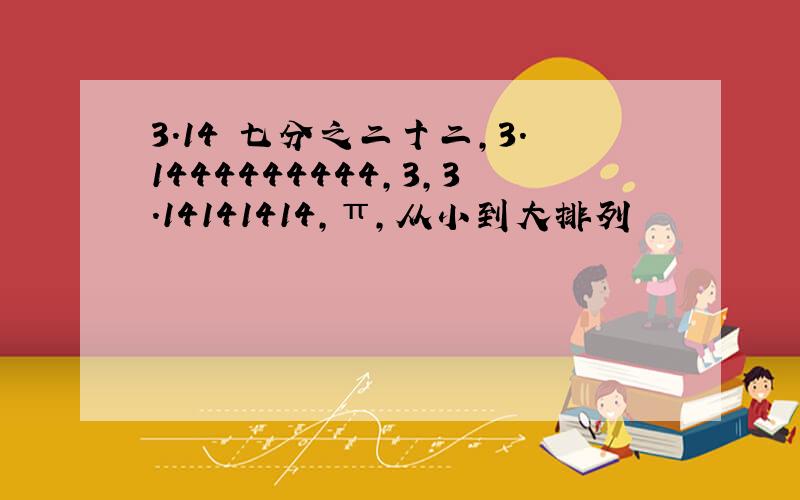 3.14 七分之二十二,3.1444444444,3,3.14141414,π,从小到大排列