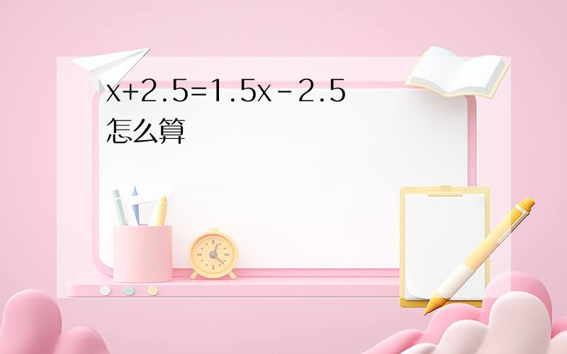 x+2.5=1.5x-2.5怎么算