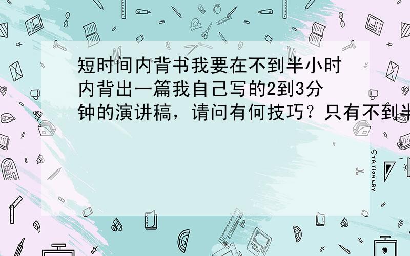 短时间内背书我要在不到半小时内背出一篇我自己写的2到3分钟的演讲稿，请问有何技巧？只有不到半小时时间。我的瞬间记忆不好，