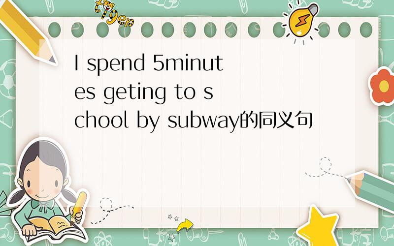 I spend 5minutes geting to school by subway的同义句