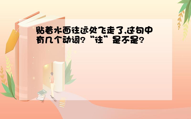 贴着水面往远处飞走了,这句中有几个动词?“往”是不是?