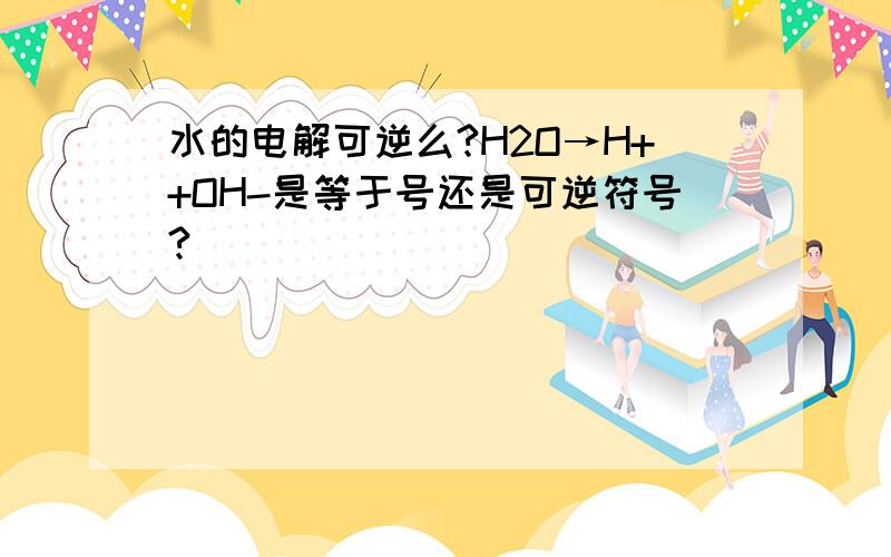 水的电解可逆么?H2O→H++OH-是等于号还是可逆符号?