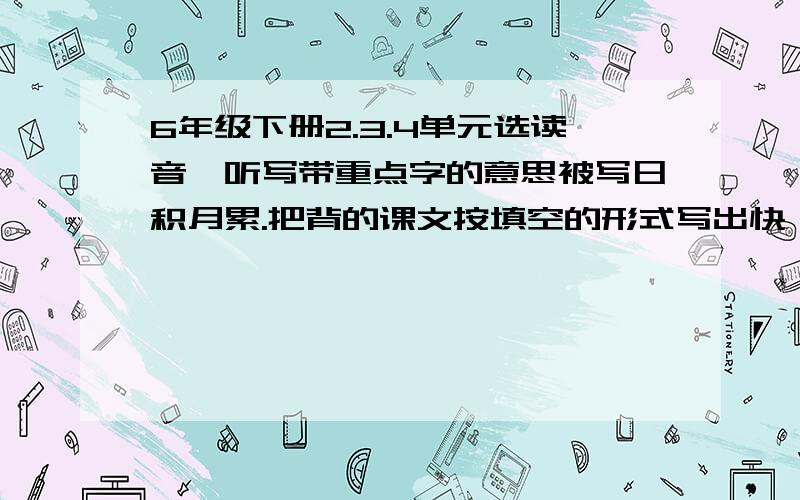 6年级下册2.3.4单元选读音,听写带重点字的意思被写日积月累.把背的课文按填空的形式写出快