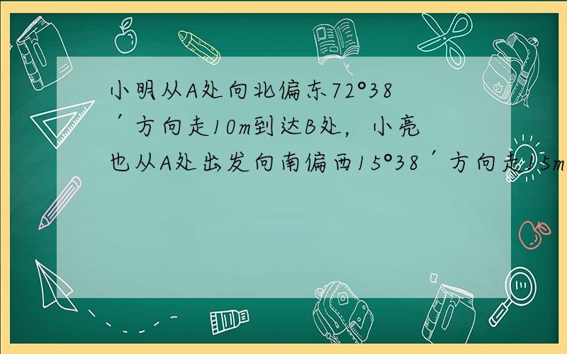 小明从A处向北偏东72°38′方向走10m到达B处，小亮也从A处出发向南偏西15°38′方向走15m到达C处，则∠BAC