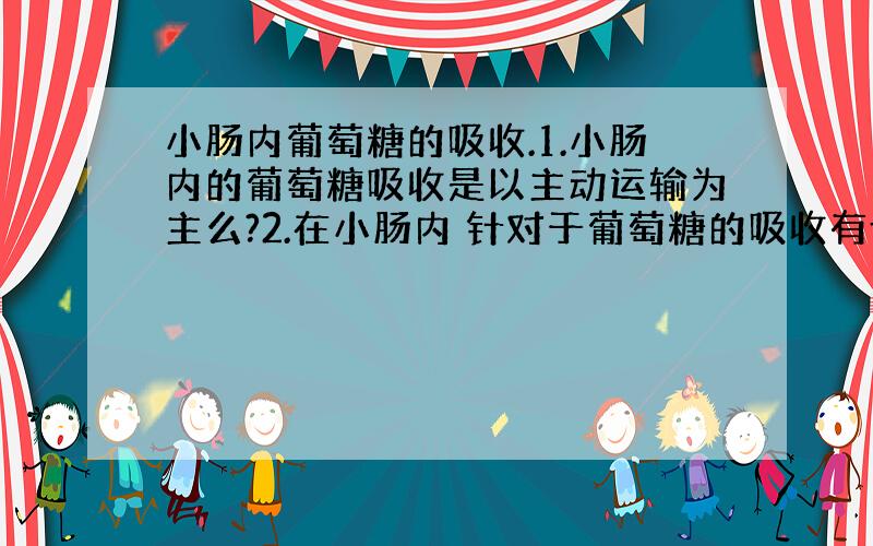 小肠内葡萄糖的吸收.1.小肠内的葡萄糖吸收是以主动运输为主么?2.在小肠内 针对于葡萄糖的吸收有协助运输么?我不是指红细