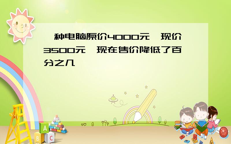 一种电脑原价4000元,现价3500元,现在售价降低了百分之几