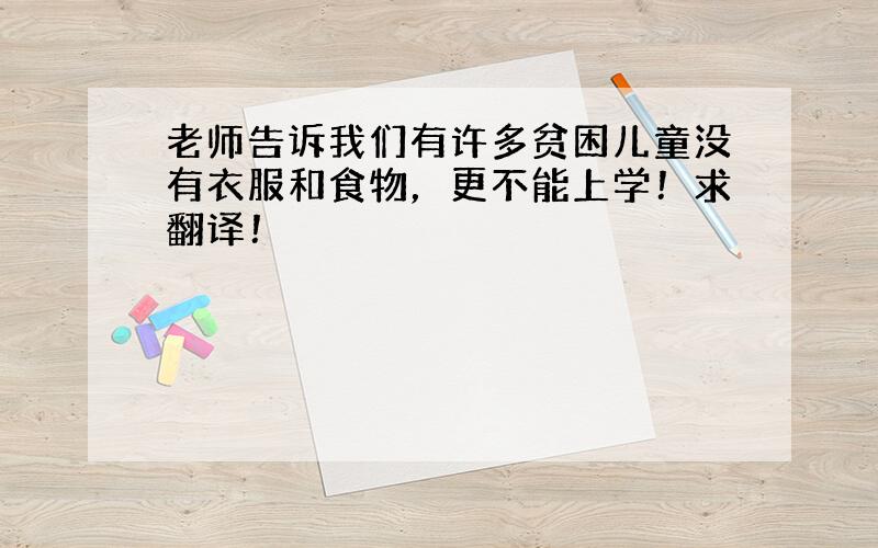 老师告诉我们有许多贫困儿童没有衣服和食物，更不能上学！求翻译！