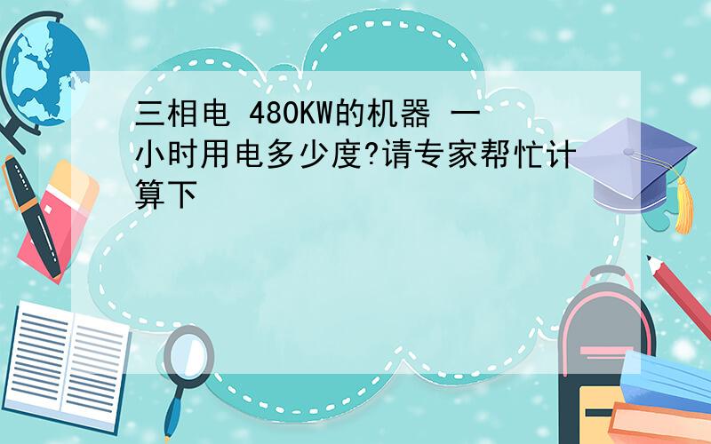 三相电 480KW的机器 一小时用电多少度?请专家帮忙计算下