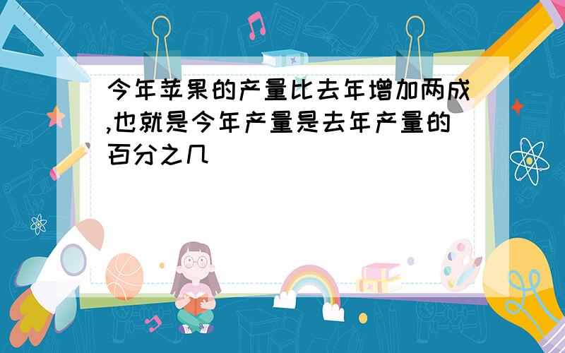 今年苹果的产量比去年增加两成,也就是今年产量是去年产量的百分之几