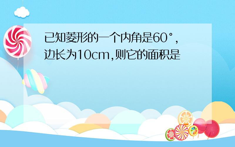 已知菱形的一个内角是60°,边长为10cm,则它的面积是