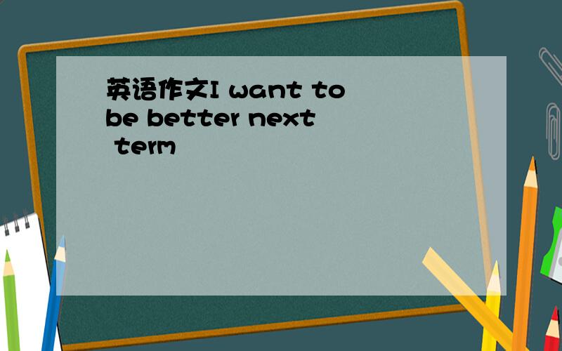 英语作文I want to be better next term