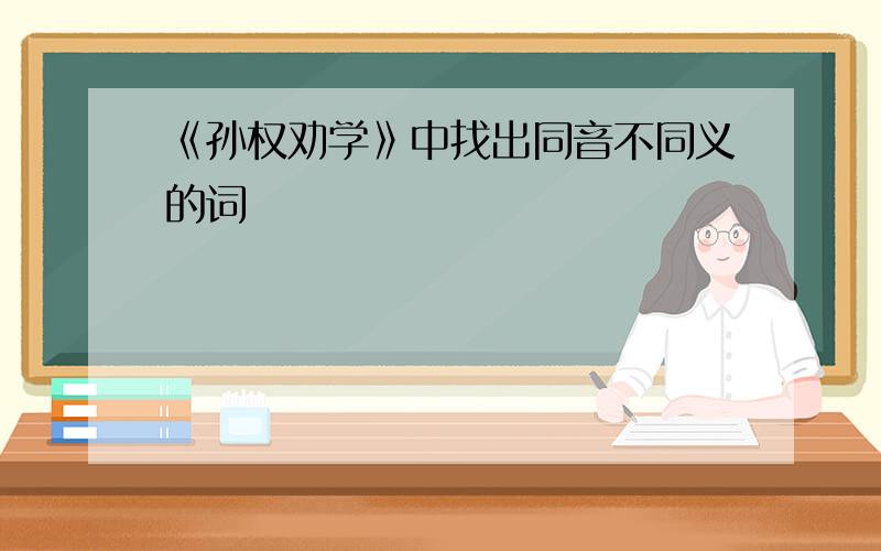 《孙权劝学》中找出同音不同义的词