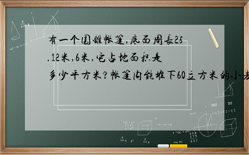 有一个圆锥帐篷,底面周长25.12米,6米,它占地面积是多少平方米?帐篷内能堆下60立方米的小麦吗?