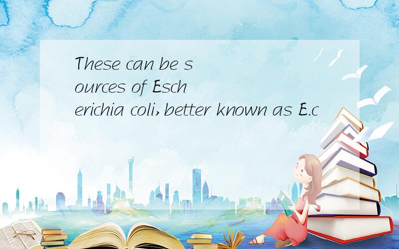 These can be sources of Escherichia coli,better known as E.c