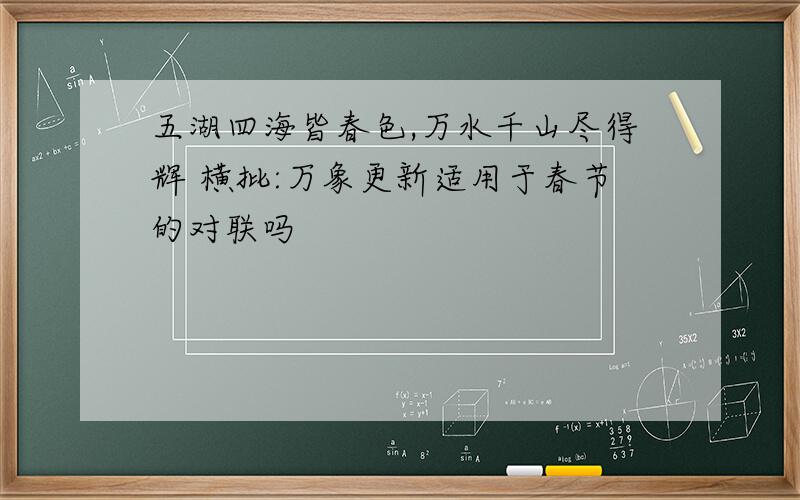 五湖四海皆春色,万水千山尽得辉 横批:万象更新适用于春节的对联吗