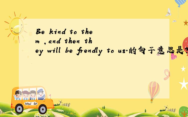 Be kind to them ,and then they will be frendly to us.的句子意思是?