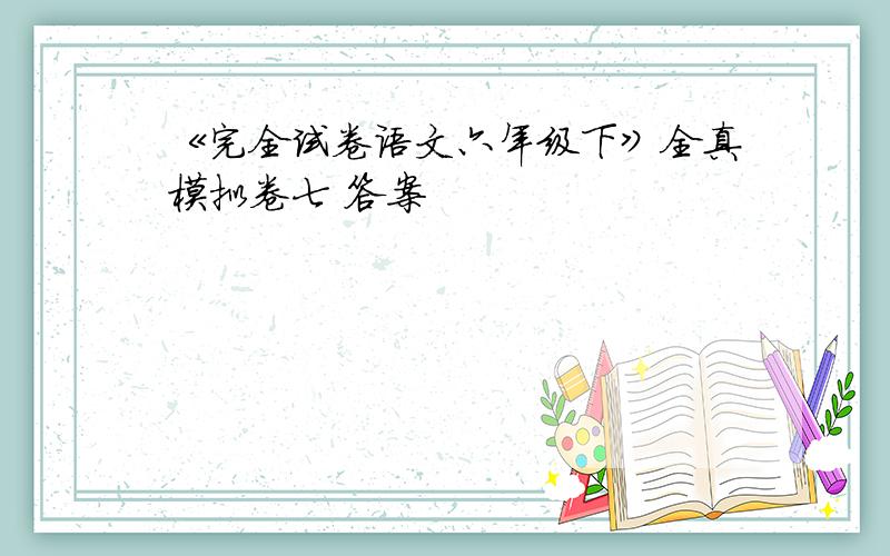 《完全试卷语文六年级下》全真模拟卷七 答案