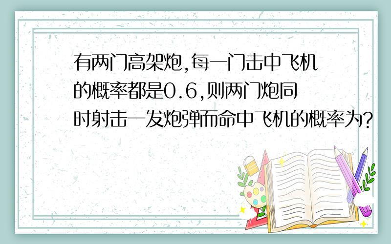 有两门高架炮,每一门击中飞机的概率都是0.6,则两门炮同时射击一发炮弹而命中飞机的概率为?