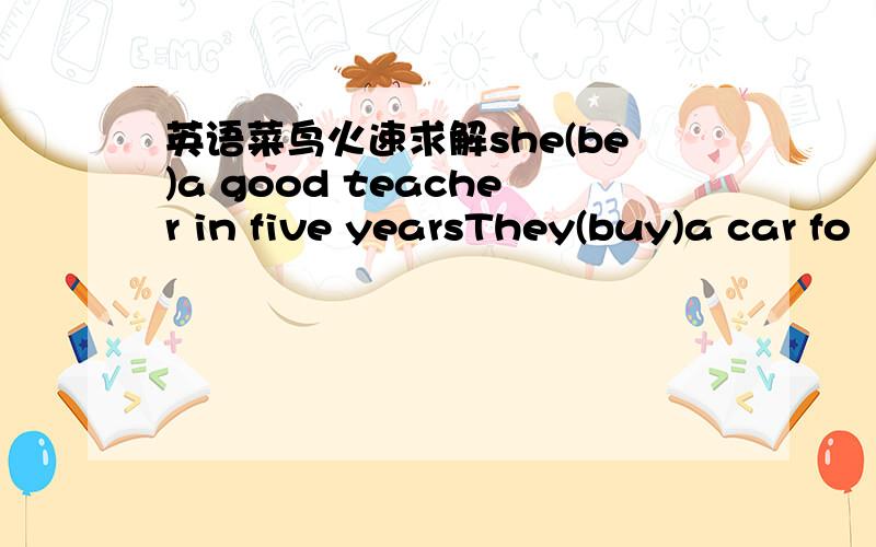 英语菜鸟火速求解she(be)a good teacher in five yearsThey(buy)a car fo