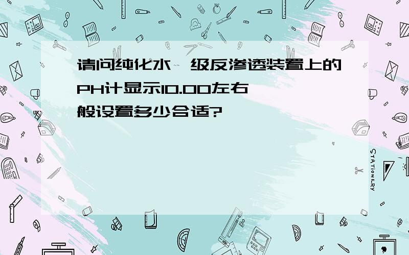 请问纯化水一级反渗透装置上的PH计显示10.00左右,一般设置多少合适?