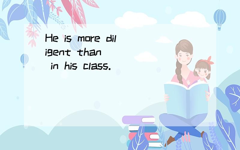 He is more diligent than ___ in his class.