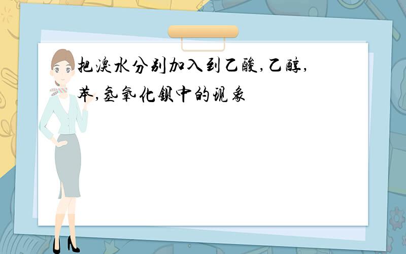 把溴水分别加入到乙酸,乙醇,苯,氢氧化钡中的现象