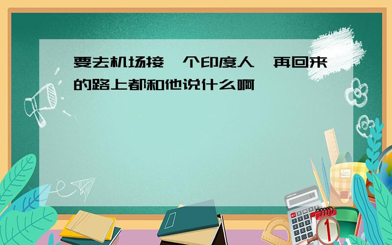 要去机场接一个印度人,再回来的路上都和他说什么啊