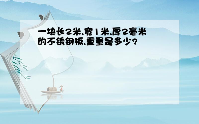 一块长2米,宽1米,厚2毫米的不锈钢板,重量是多少?