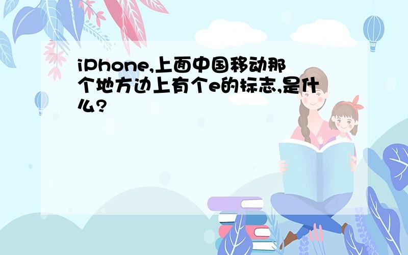 iPhone,上面中国移动那个地方边上有个e的标志,是什么?