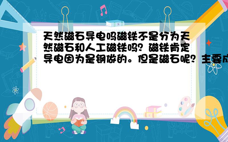 天然磁石导电吗磁铁不是分为天然磁石和人工磁铁吗？磁铁肯定导电因为是钢做的。但是磁石呢？主要成分是石头吗？