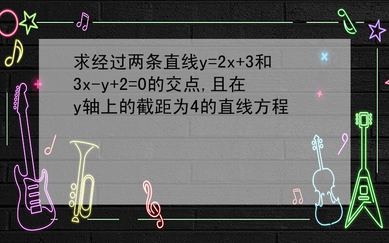 求经过两条直线y=2x+3和3x-y+2=0的交点,且在y轴上的截距为4的直线方程