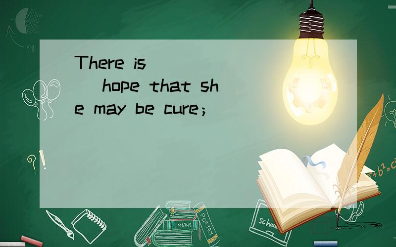 There is ______ hope that she may be cure；