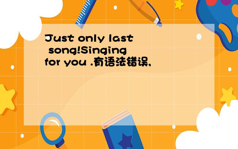 Just only last song!Singing for you .有语法错误,