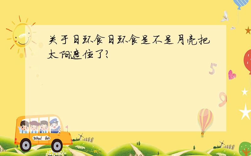 关于日环食日环食是不是月亮把太阳遮住了?