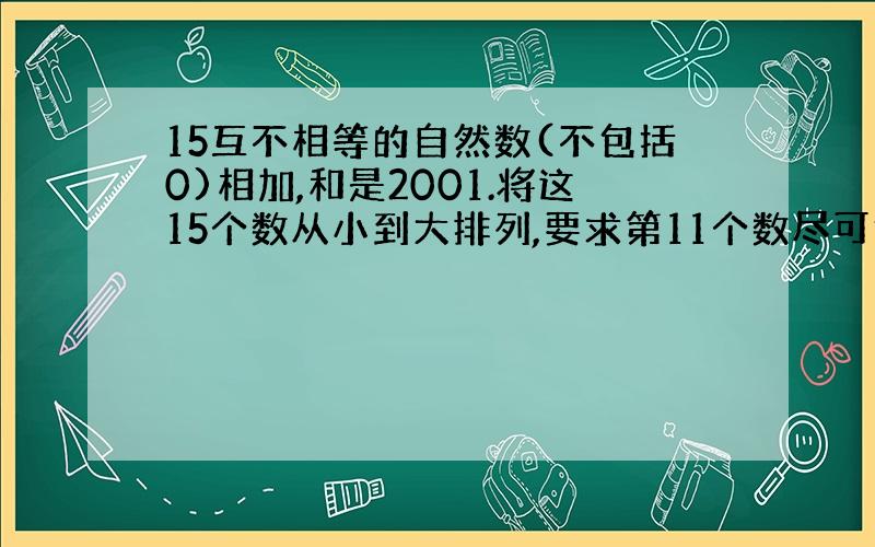 15互不相等的自然数(不包括0)相加,和是2001.将这15个数从小到大排列,要求第11个数尽可能大.第11个数最