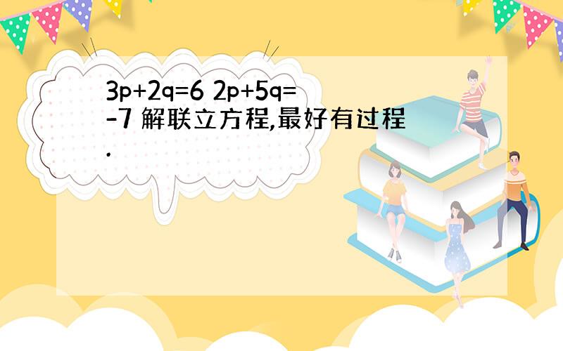 3p+2q=6 2p+5q=-7 解联立方程,最好有过程.