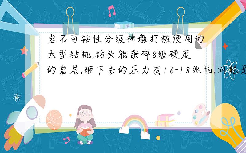 岩石可钻性分级桥墩打桩使用的大型钻机,钻头能杂碎8级硬度的岩层,砸下去的压力有16-18兆帕,问题是这样的：（1）岩层根