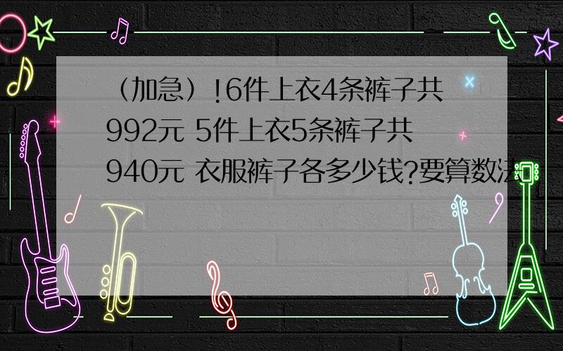 （加急）!6件上衣4条裤子共992元 5件上衣5条裤子共940元 衣服裤子各多少钱?要算数法