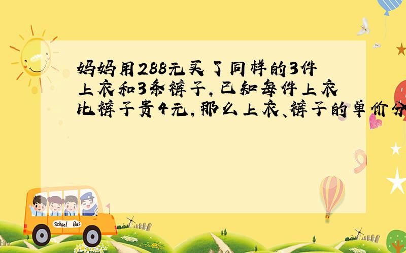 妈妈用288元买了同样的3件上衣和3条裤子，已知每件上衣比裤子贵4元，那么上衣、裤子的单价分别是（　　）