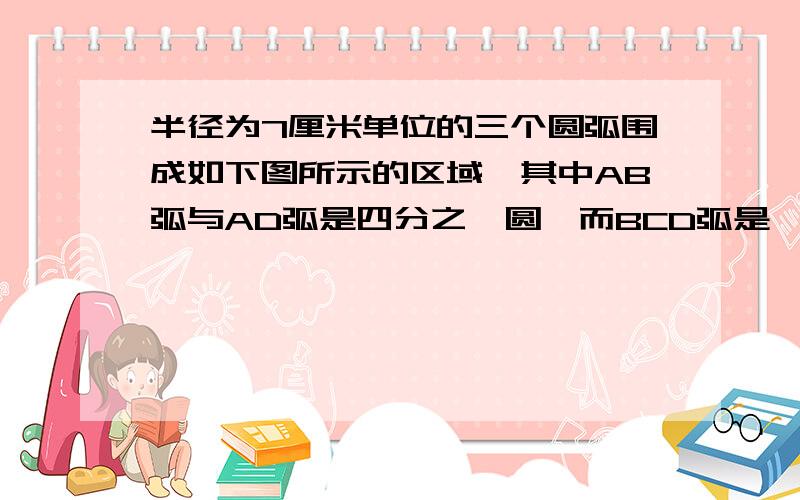 半径为7厘米单位的三个圆弧围成如下图所示的区域,其中AB弧与AD弧是四分之一圆,而BCD弧是一个半圆,则此区域的面积是多