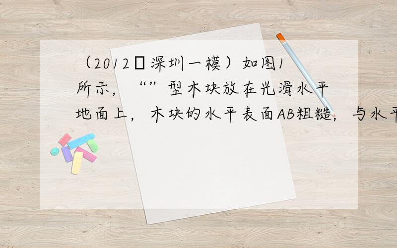 （2012•深圳一模）如图1所示，“”型木块放在光滑水平地面上，木块的水平表面AB粗糙，与水平面夹角θ=37°的表面BC