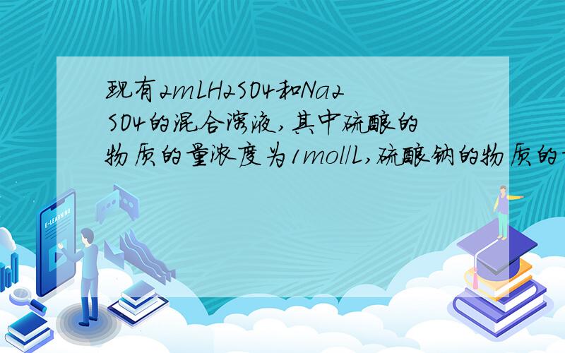 现有2mLH2SO4和Na2SO4的混合溶液,其中硫酸的物质的量浓度为1mol/L,硫酸钠的物质的量浓度为0.5mol/