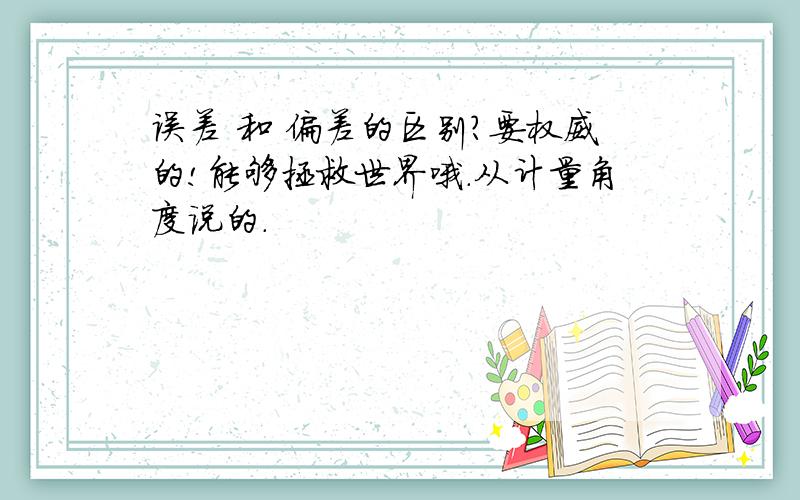 误差 和 偏差的区别?要权威的!能够拯救世界哦.从计量角度说的.